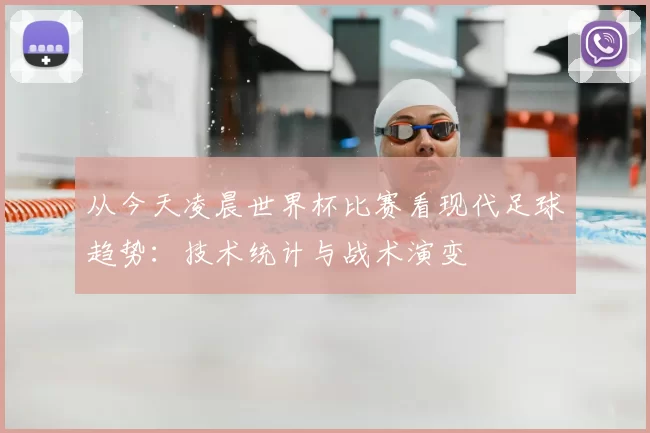 从今天凌晨世界杯比赛看现代足球趋势：技术统计与战术演变