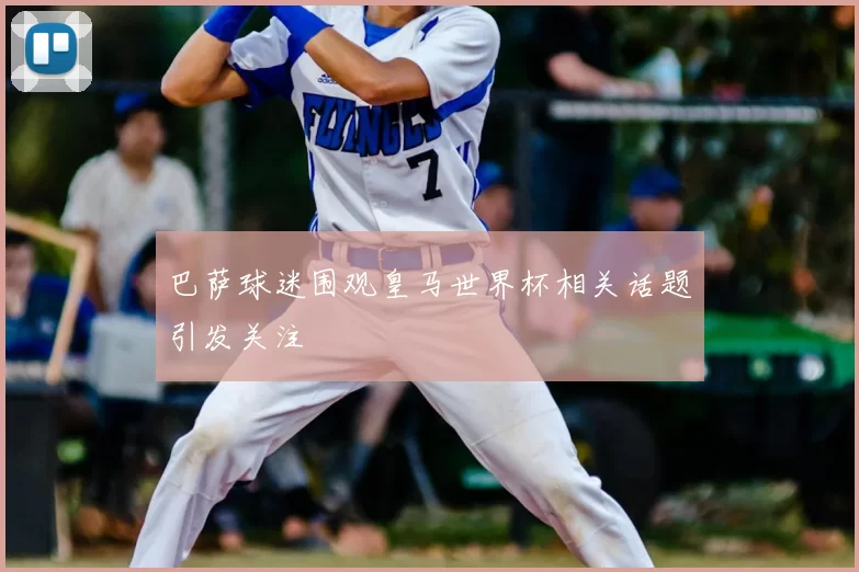 巴萨球迷围观皇马世界杯相关话题引发关注