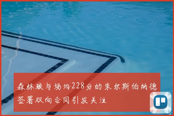 森林狼与场均228分的朱尔斯伯纳德签署双向合同引发关注
