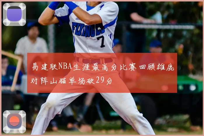 易建联NBA生涯最高分比赛回顾雄鹿对阵山猫单场砍29分