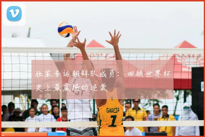 独家专访朝鲜队成员：回顾世界杯史上最震撼的逆袭