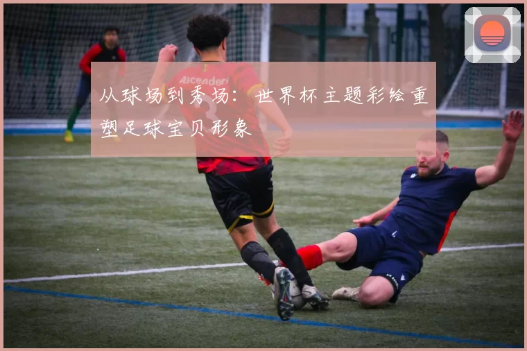 从球场到秀场：世界杯主题彩绘重塑足球宝贝形象