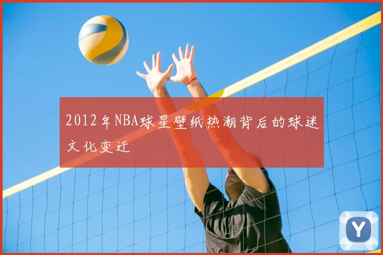 2012年NBA球星壁纸热潮背后的球迷文化变迁