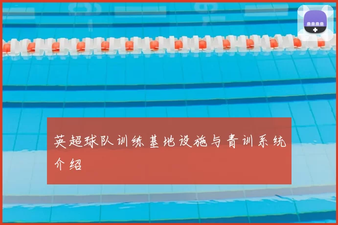 英超球队训练基地设施与青训系统介绍