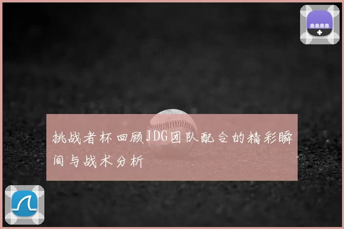 挑战者杯回顾JDG团队配合的精彩瞬间与战术分析