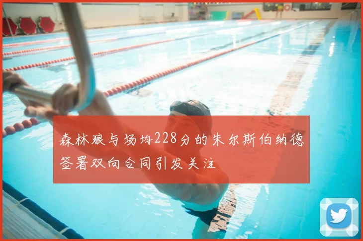 森林狼与场均228分的朱尔斯伯纳德签署双向合同引发关注