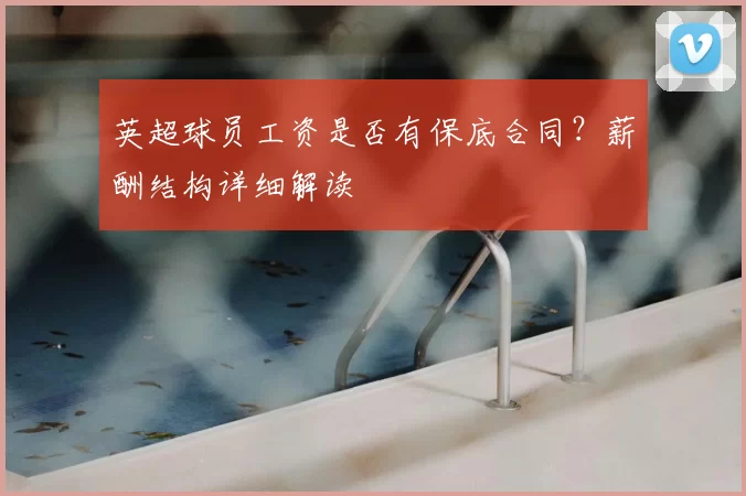 英超球员工资是否有保底合同?薪酬结构详细解读