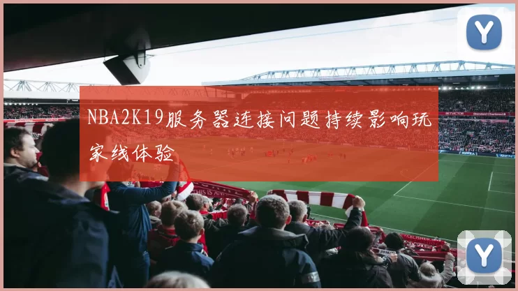 NBA2K19服务器连接问题持续影响玩家线体验