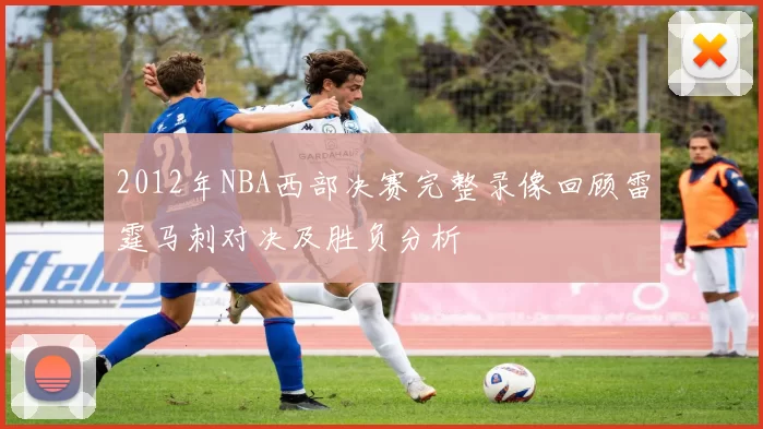2012年NBA西部决赛完整录像回顾雷霆马刺对决及胜负分析