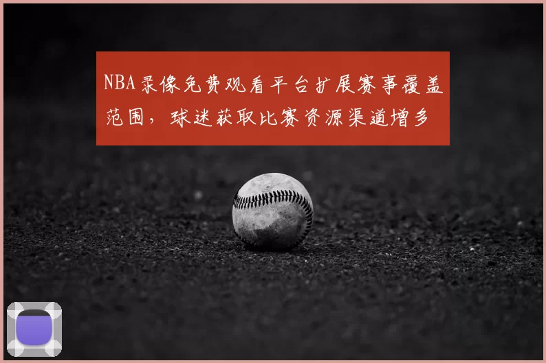 NBA录像免费观看平台扩展赛事覆盖范围，球迷获取比赛资源渠道增多