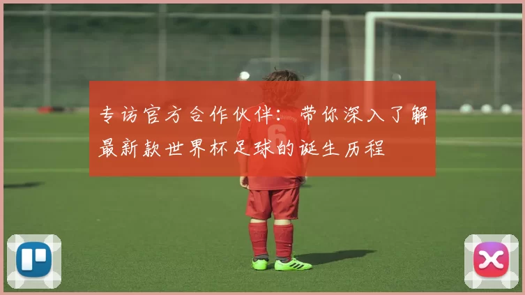 专访官方合作伙伴：带你深入了解最新款世界杯足球的诞生历程