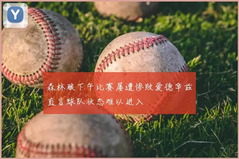 森林狼下午比赛屡遭惨败爱德华兹直言球队状态难以进入