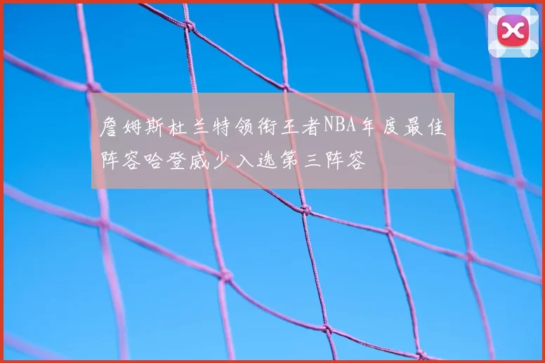 詹姆斯杜兰特领衔王者NBA年度最佳阵容哈登威少入选第三阵容
