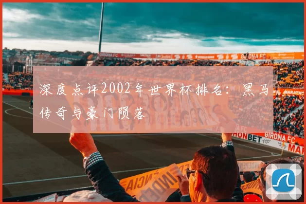 深度点评2002年世界杯排名:黑马传奇与豪门陨落