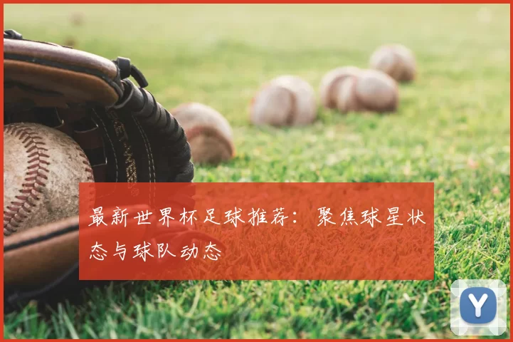 最新世界杯足球推荐：聚焦球星状态与球队动态