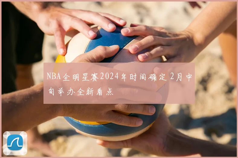 NBA全明星赛2024年时间确定 2月中旬举办全新看点
