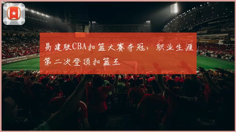 易建联CBA扣篮大赛夺冠，职业生涯第二次登顶扣篮王