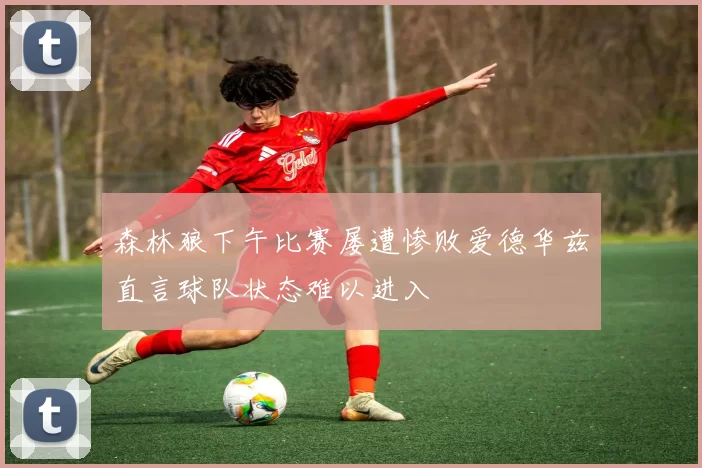 森林狼下午比赛屡遭惨败爱德华兹直言球队状态难以进入