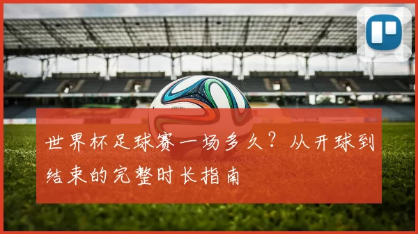 世界杯足球赛一场多久？从开球到结束的完整时长指南