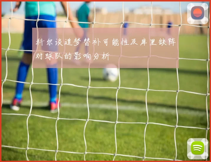 科尔谈追梦替补可能性及库里缺阵对球队的影响分析