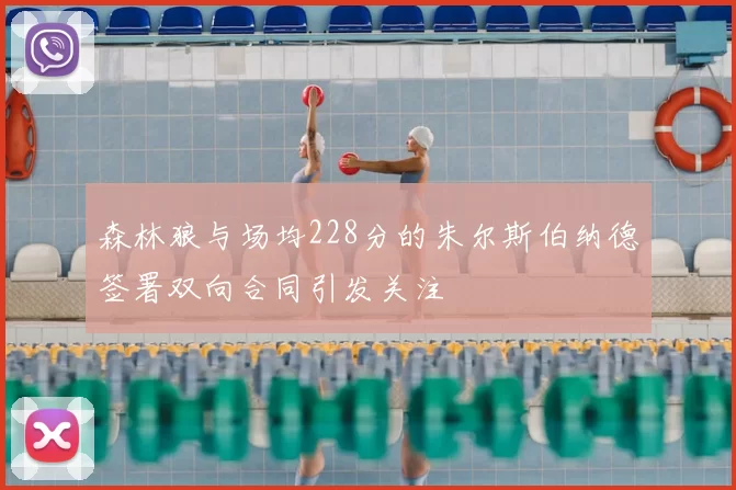 森林狼与场均228分的朱尔斯伯纳德签署双向合同引发关注