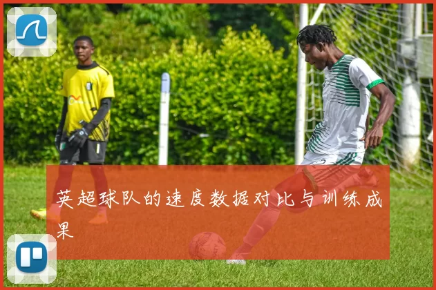 英超球队的速度数据对比与训练成果