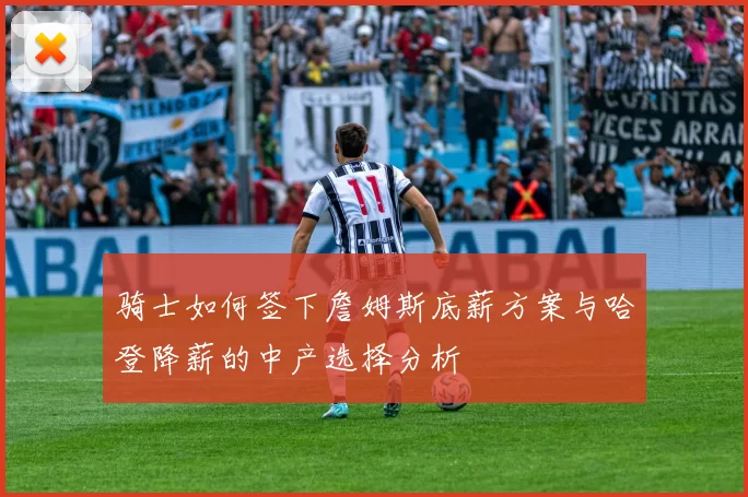 骑士如何签下詹姆斯底薪方案与哈登降薪的中产选择分析