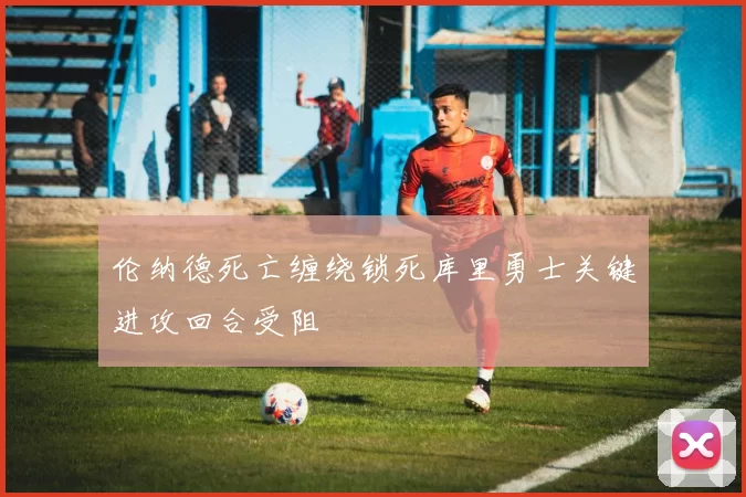 伦纳德死亡缠绕锁死库里勇士关键进攻回合受阻