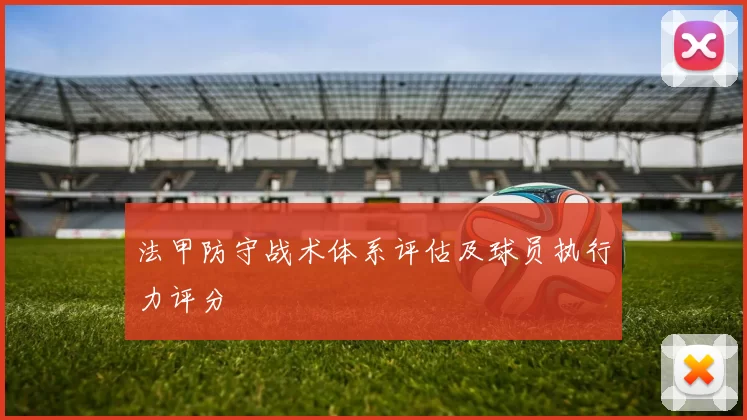 法甲防守战术体系评估及球员执行力评分