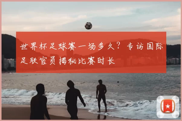 世界杯足球赛一场多久？专访国际足联官员揭秘比赛时长