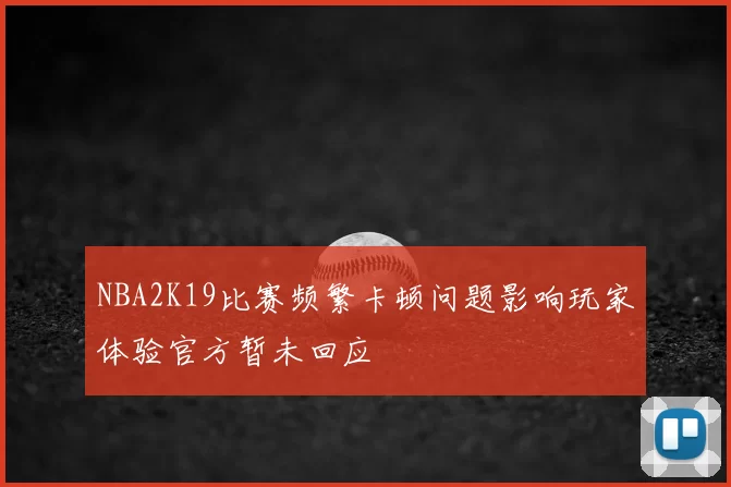 NBA2K19比赛频繁卡顿问题影响玩家体验官方暂未回应