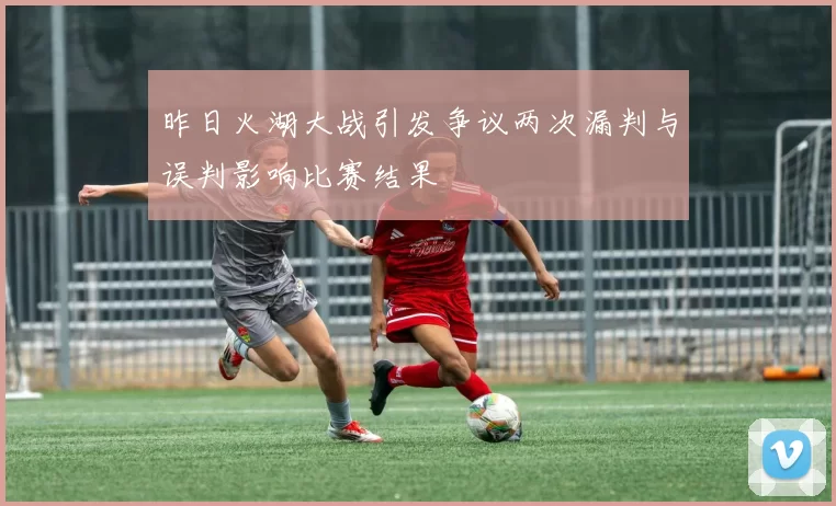 昨日火湖大战引发争议两次漏判与误判影响比赛结果