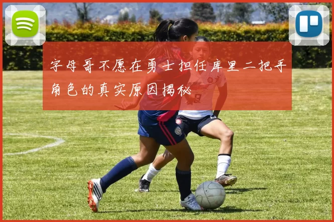 字母哥不愿在勇士担任库里二把手角色的真实原因揭秘