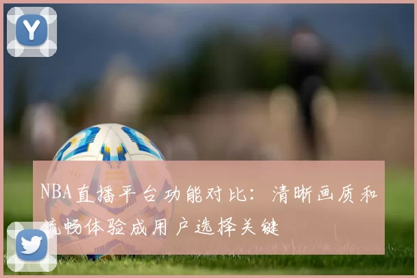 NBA直播平台功能对比：清晰画质和流畅体验成用户选择关键