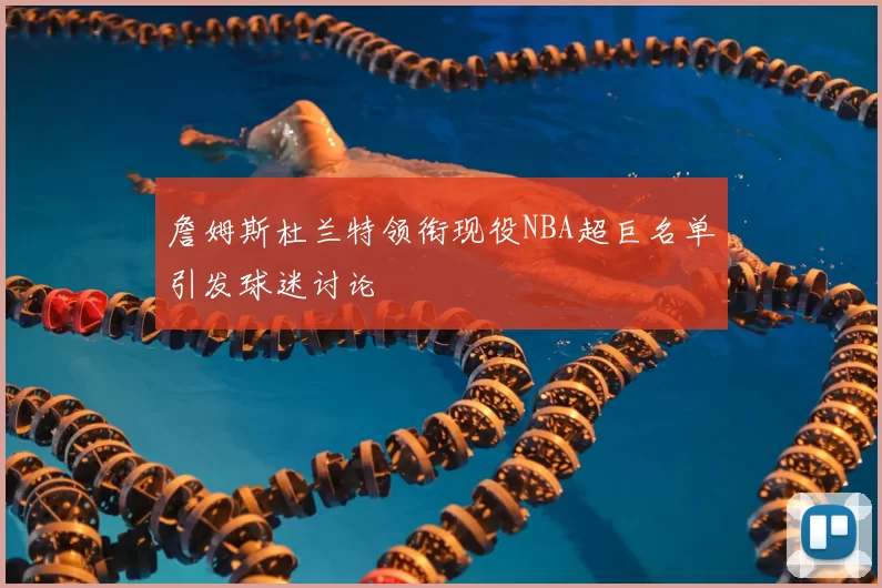 詹姆斯杜兰特领衔现役NBA超巨名单引发球迷讨论