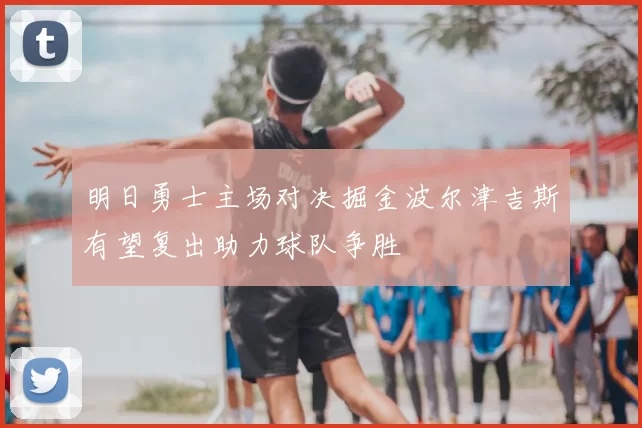 明日勇士主场对决掘金波尔津吉斯有望复出助力球队争胜