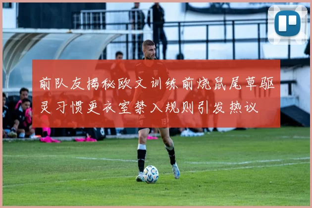 前队友揭秘欧文训练前烧鼠尾草驱灵习惯更衣室禁入规则引发热议