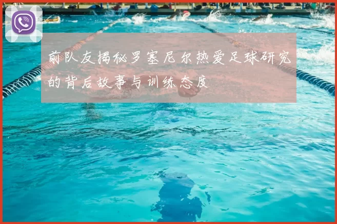 前队友揭秘罗塞尼尔热爱足球研究的背后故事与训练态度