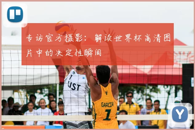 专访官方摄影:解读世界杯高清图片中的决定性瞬间