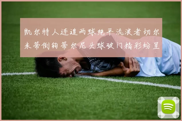 凯尔特人连追两球绝平流浪者切尔米蒂倒钩蒂尔尼头球破门精彩纷呈