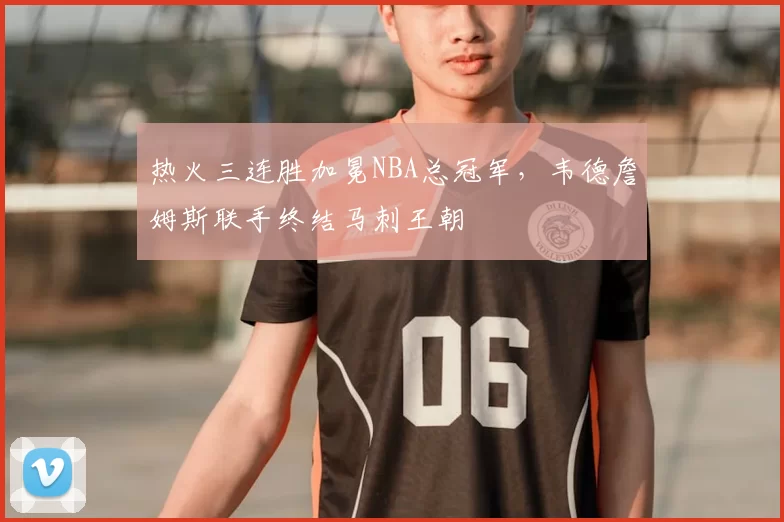 热火三连胜加冕NBA总冠军，韦德詹姆斯联手终结马刺王朝