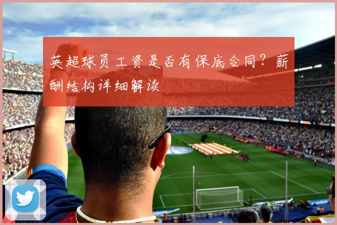 英超球员工资是否有保底合同?薪酬结构详细解读