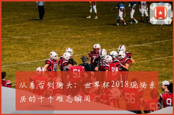 从看台到街头：世界杯2018现场亲历的十个难忘瞬间