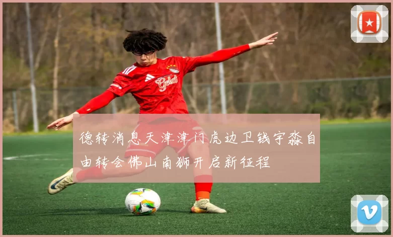 德转消息天津津门虎边卫钱宇淼自由转会佛山南狮开启新征程
