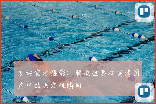 专访官方摄影：解读世界杯高清图片中的决定性瞬间