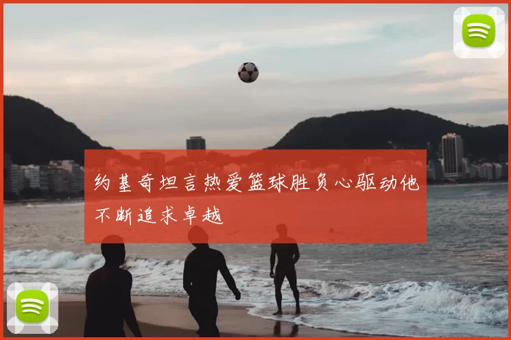 约基奇坦言热爱篮球胜负心驱动他不断追求卓越