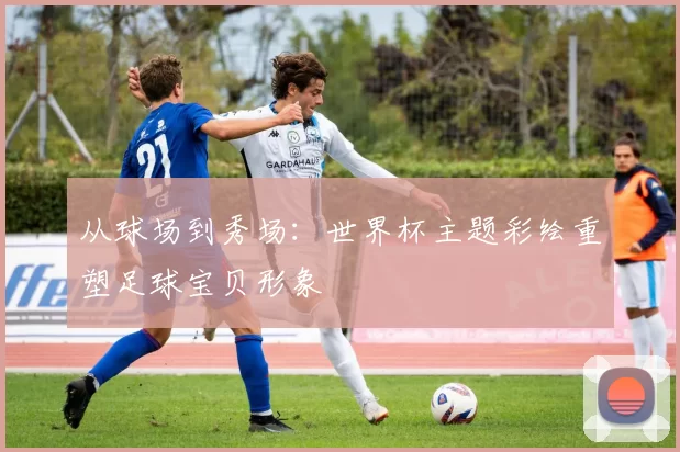 从球场到秀场:世界杯主题彩绘重塑足球宝贝形象
