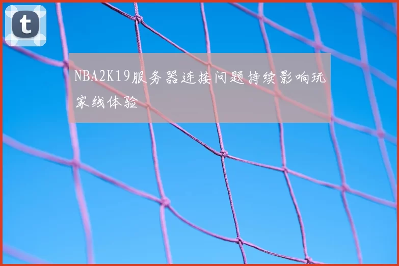 NBA2K19服务器连接问题持续影响玩家线体验