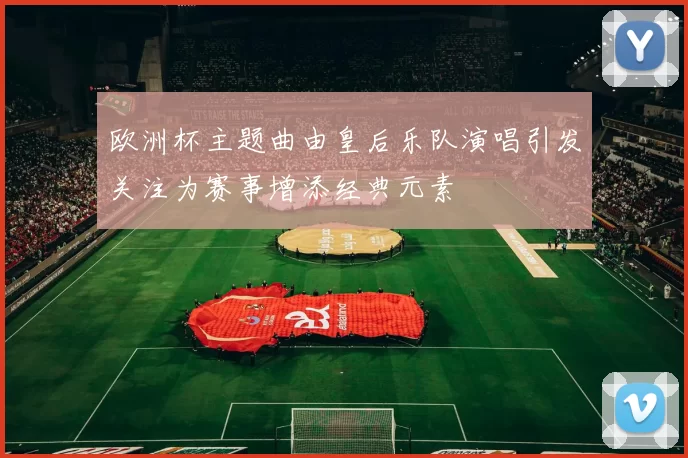 欧洲杯主题曲由皇后乐队演唱引发关注为赛事增添经典元素