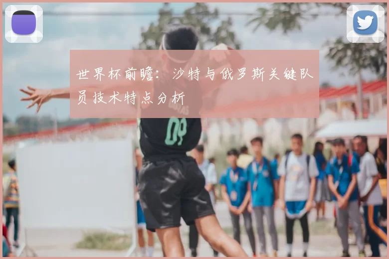 世界杯前瞻：沙特与俄罗斯关键队员技术特点分析